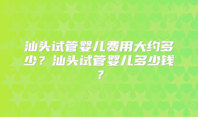 汕头试管婴儿费用大约多少？汕头试管婴儿多少钱？