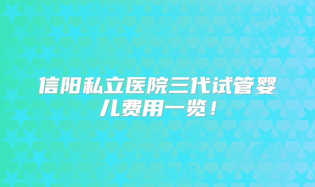 信阳私立医院三代试管婴儿费用一览！