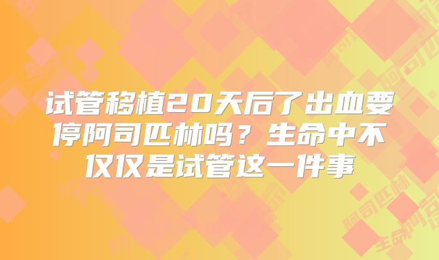试管移植20天后了出血要停阿司匹林吗?生命中不仅仅是试管这一件事