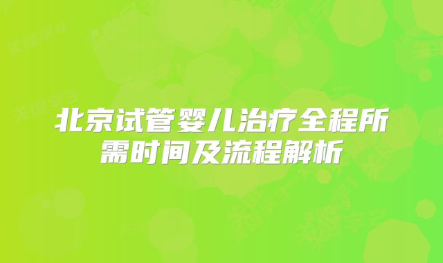 北京试管婴儿治疗全程所需时间及流程解析