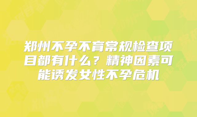 郑州不孕不育常规检查项目都有什么？精神因素可能诱发女性不孕危机