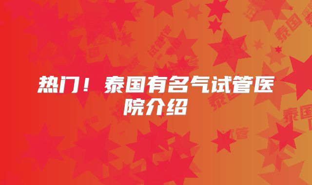 热门!泰国有名气试管医院介绍