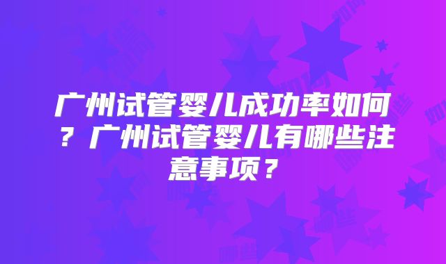 广州试管婴儿成功率如何？广州试管婴儿有哪些注意事项？