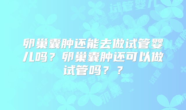 卵巢囊肿还能去做试管婴儿吗？卵巢囊肿还可以做试管吗？？