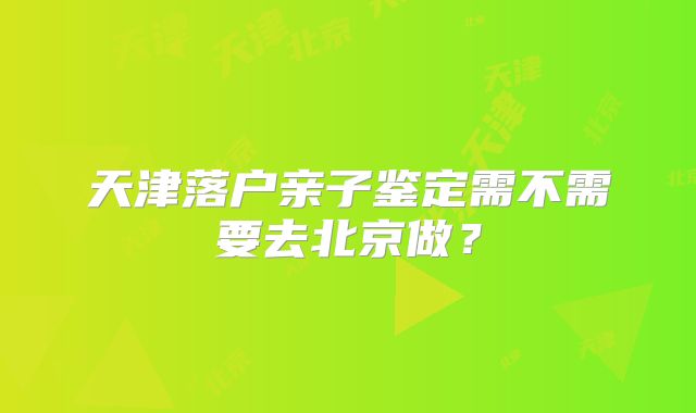 天津落户亲子鉴定需不需要去北京做?