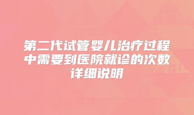 第二代试管婴儿治疗过程中需要到医院就诊的次数详细说明