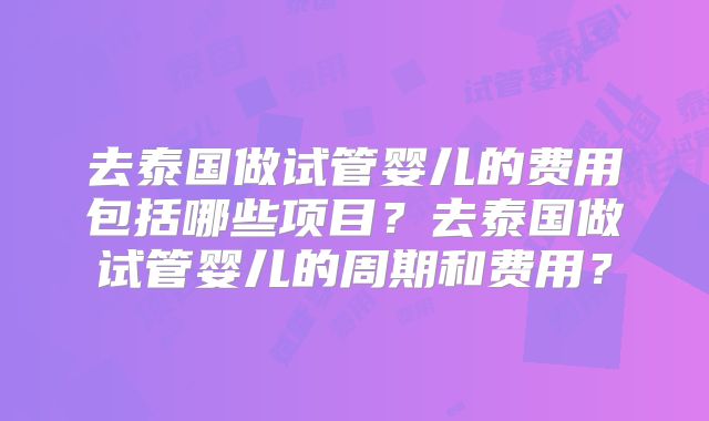 去泰国做试管婴儿的费用包括哪些项目？去泰国做试管婴儿的周期和费用？
