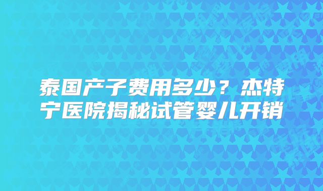 泰国产子费用多少？杰特宁医院揭秘试管婴儿开销
