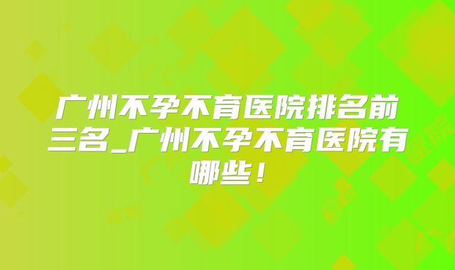 广州不孕不育医院排名前三名_广州不孕不育医院有哪些！