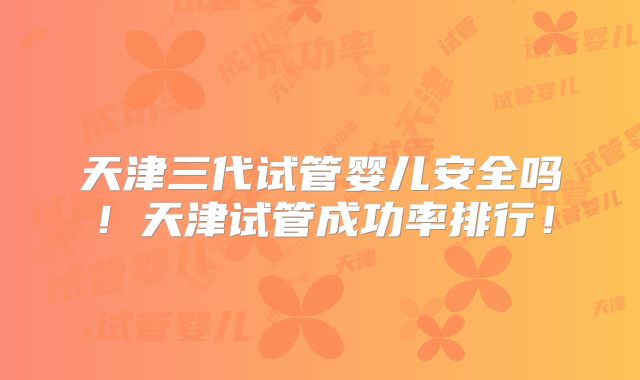 天津三代试管婴儿安全吗！天津试管成功率排行！