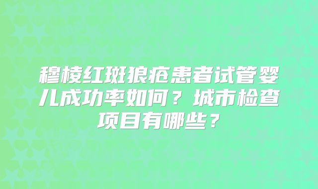 穆棱红斑狼疮患者试管婴儿成功率如何？城市检查项目有哪些？