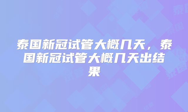 泰国新冠试管大概几天，泰国新冠试管大概几天出结果