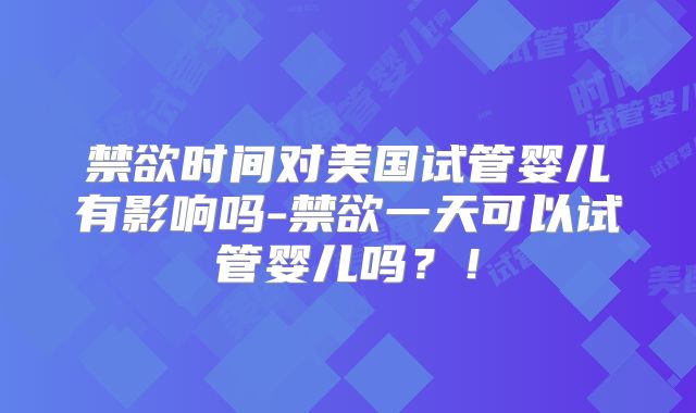 禁欲时间对美国试管婴儿有影响吗-禁欲一天可以试管婴儿吗?!