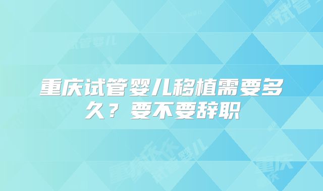 重庆试管婴儿移植需要多久?要不要辞职