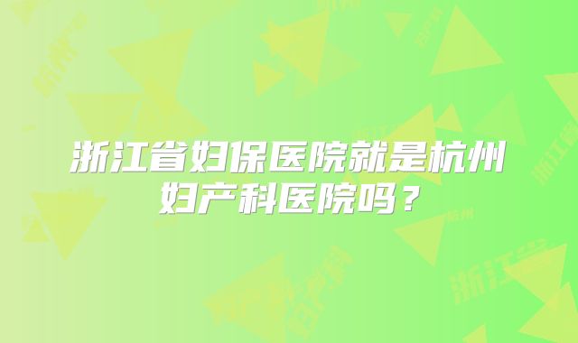 浙江省妇保医院就是杭州妇产科医院吗?