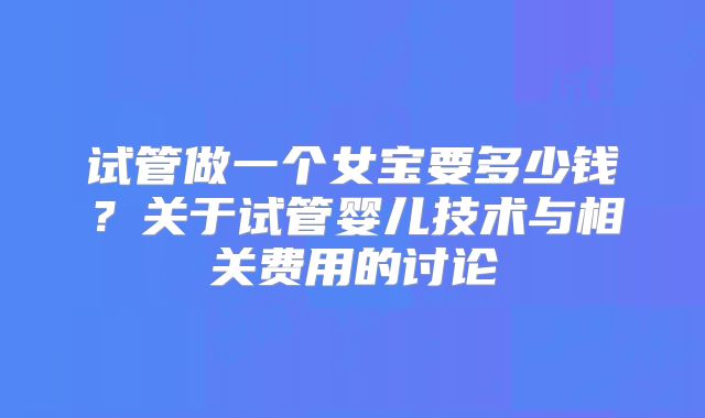 试管做一个女宝要多少钱？关于试管婴儿技术与相关费用的讨论