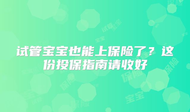 试管宝宝也能上保险了？这份投保指南请收好