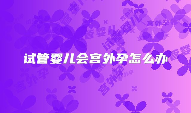 试管婴儿会宫外孕怎么办