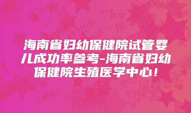 海南省妇幼保健院试管婴儿成功率参考-海南省妇幼保健院生殖医学中心！