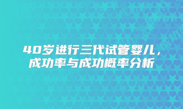 40岁进行三代试管婴儿，成功率与成功概率分析