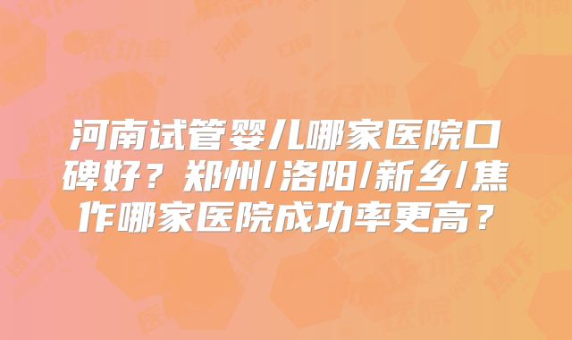 河南试管婴儿哪家医院口碑好？郑州/洛阳/新乡/焦作哪家医院成功率更高？