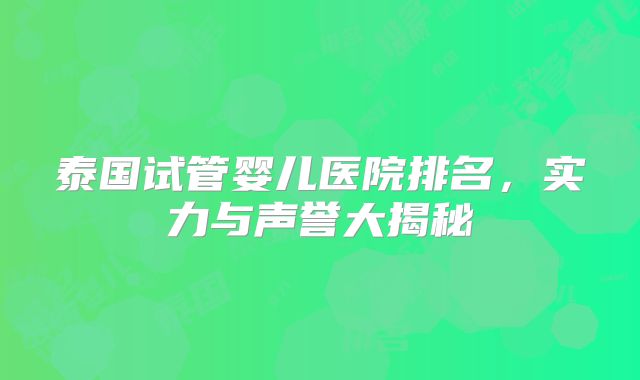泰国试管婴儿医院排名，实力与声誉大揭秘