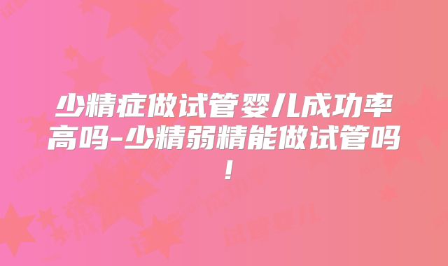 少精症做试管婴儿成功率高吗-少精弱精能做试管吗！