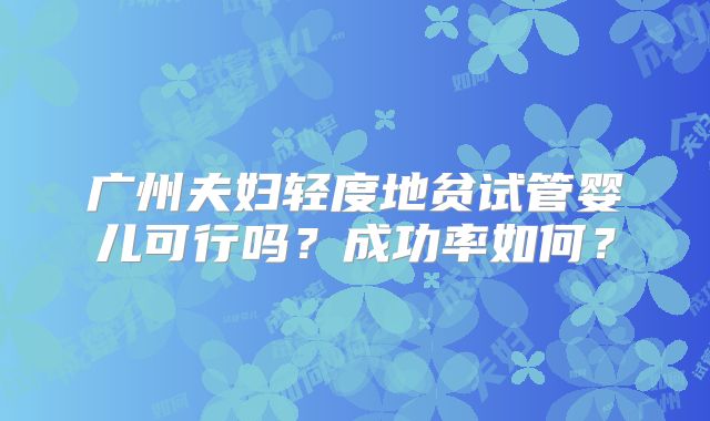 广州夫妇轻度地贫试管婴儿可行吗？成功率如何？