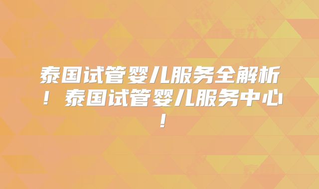 泰国试管婴儿服务全解析！泰国试管婴儿服务中心！