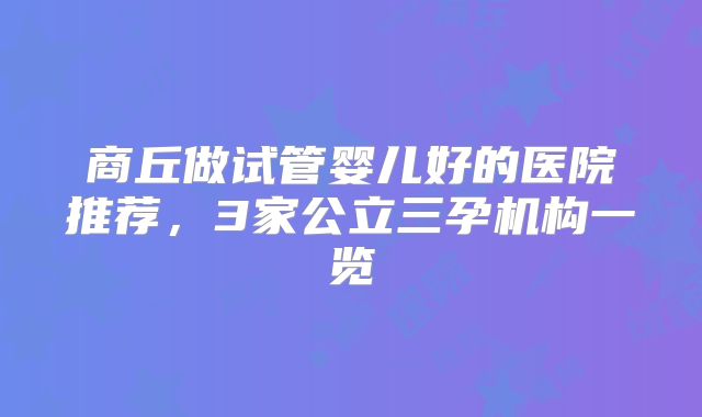 商丘做试管婴儿好的医院推荐,3家公立三孕机构一览