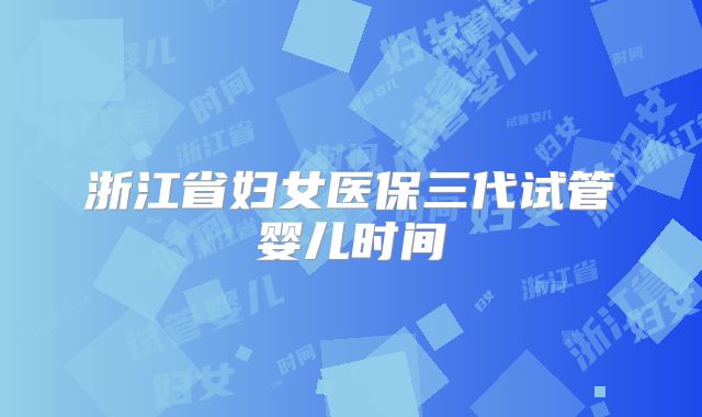 浙江省妇女医保三代试管婴儿时间