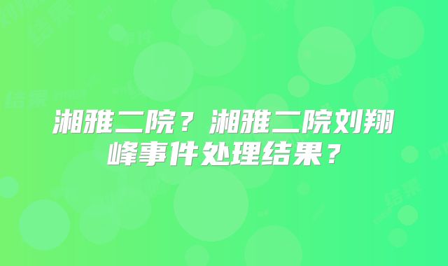 湘雅二院？湘雅二院刘翔峰事件处理结果？