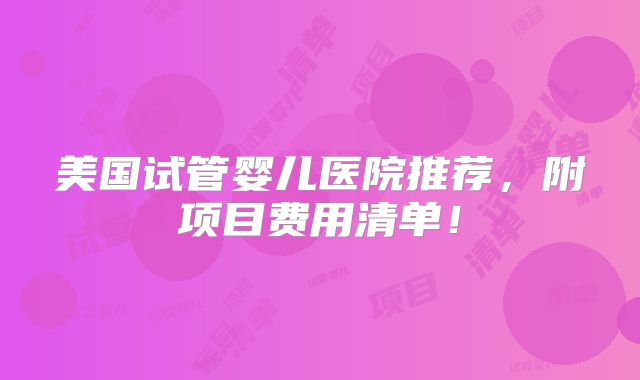 美国试管婴儿医院推荐,附项目费用清单!