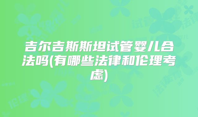 吉尔吉斯斯坦试管婴儿合法吗(有哪些法律和伦理考虑)