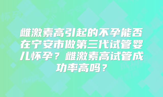 雌激素高引起的不孕能否在宁安市做第三代试管婴儿怀孕?雌激素高试管成功率高吗?