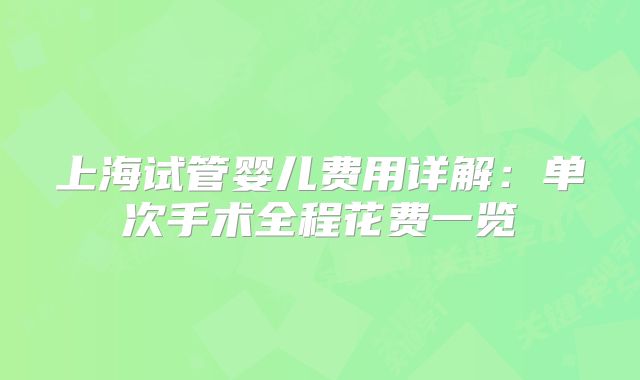 上海试管婴儿费用详解:单次手术全程花费一览