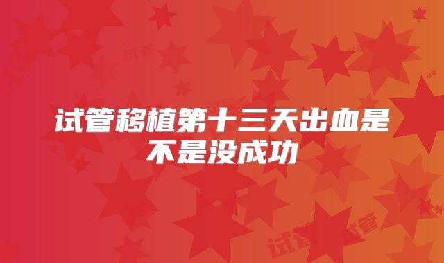 试管移植第十三天出血是不是没成功