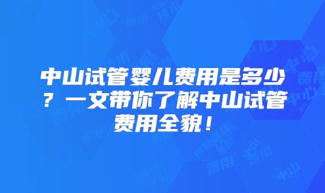 中山试管婴儿费用是多少？一文带你了解中山试管费用全貌！