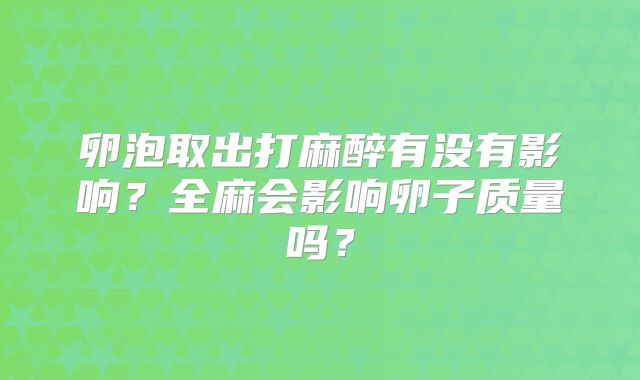 卵泡取出打麻醉有没有影响?全麻会影响卵子质量吗?