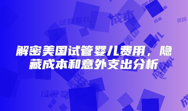 解密美国试管婴儿费用，隐藏成本和意外支出分析