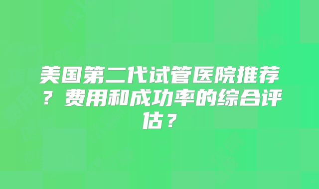 美国第二代试管医院推荐？费用和成功率的综合评估？
