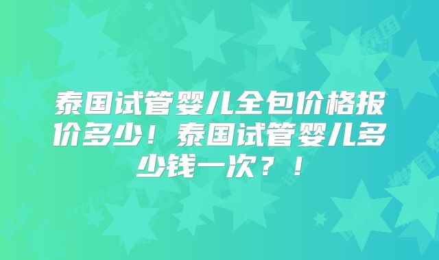 泰国试管婴儿全包价格报价多少!泰国试管婴儿多少钱一次?!