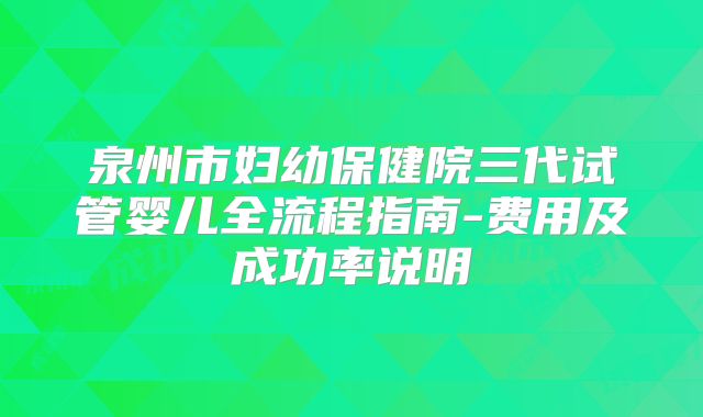 泉州市妇幼保健院三代试管婴儿全流程指南-费用及成功率说明