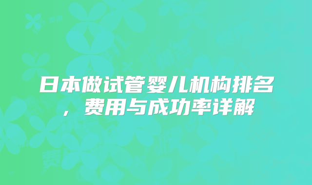 日本做试管婴儿机构排名，费用与成功率详解