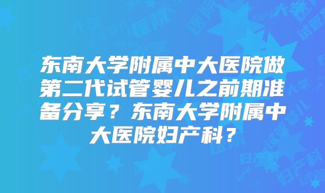 东南大学附属中大医院做第二代试管婴儿之前期准备分享？东南大学附属中大医院妇产科？