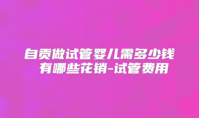 自贡做试管婴儿需多少钱 有哪些花销-试管费用