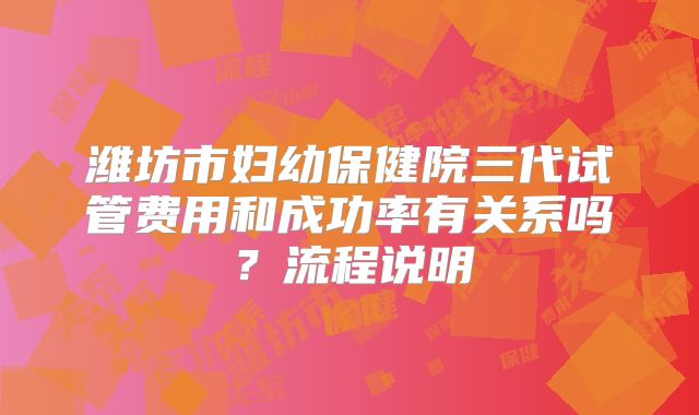 潍坊市妇幼保健院三代试管费用和成功率有关系吗？流程说明