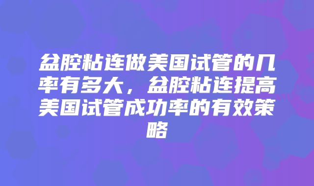 盆腔粘连做美国试管的几率有多大，盆腔粘连提高美国试管成功率的有效策略