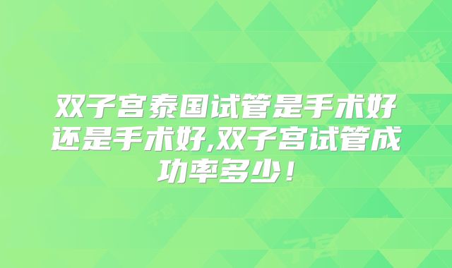 双子宫泰国试管是手术好还是手术好,双子宫试管成功率多少！