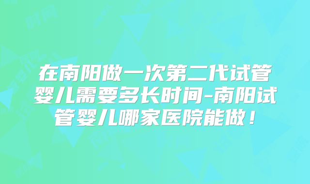在南阳做一次第二代试管婴儿需要多长时间-南阳试管婴儿哪家医院能做！